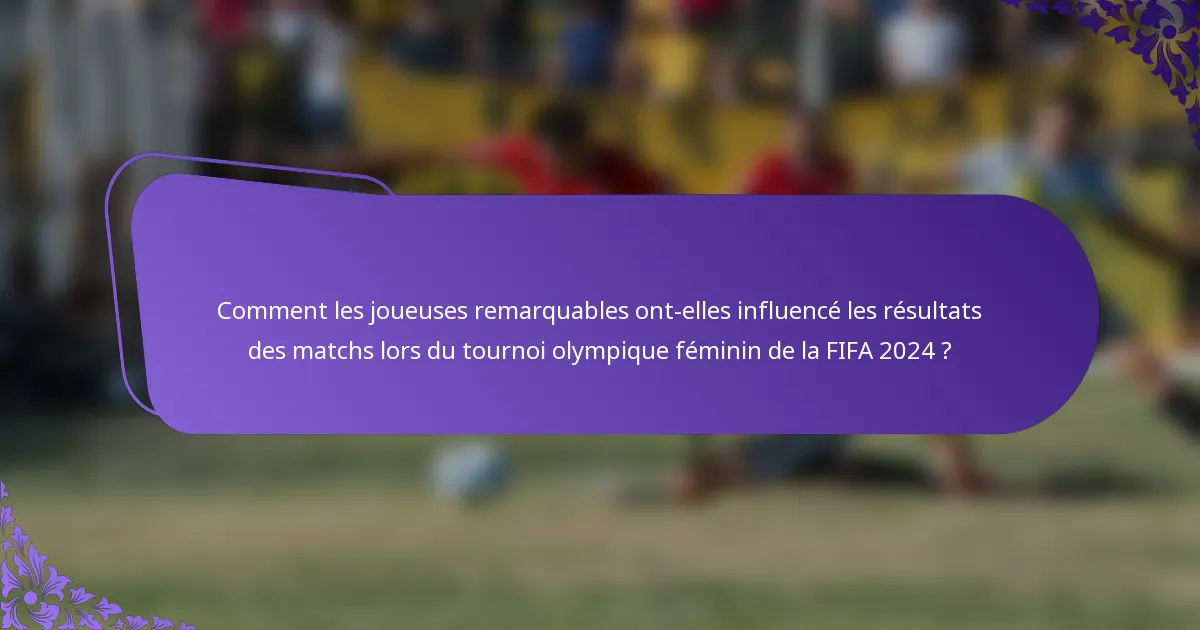 Comment les joueuses remarquables ont-elles influencé les résultats des matchs lors du tournoi olympique féminin de la FIFA 2024 ?