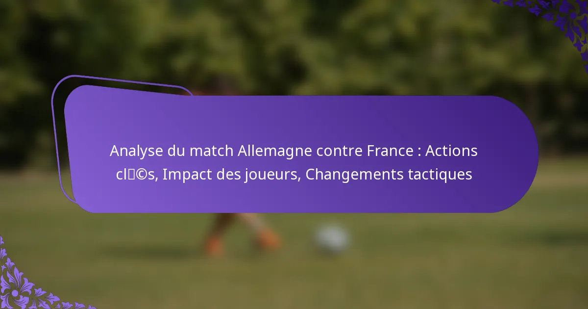featured-image-analyse-du-match-allemagne-contre-france-actions-clcs-impact-des-joueurs-changements-tactiques