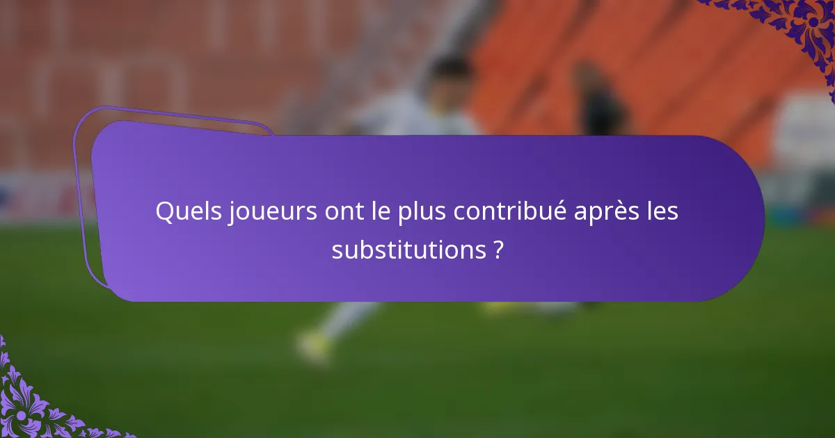 Quels joueurs ont le plus contribué après les substitutions ?