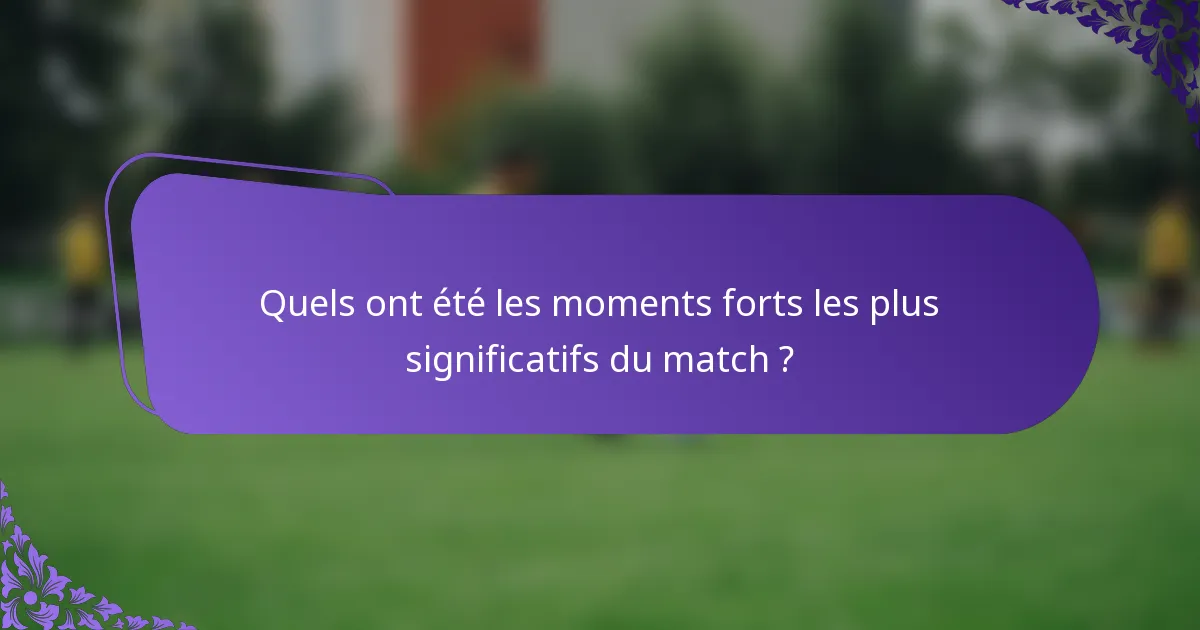 Quels ont été les moments forts les plus significatifs du match ?