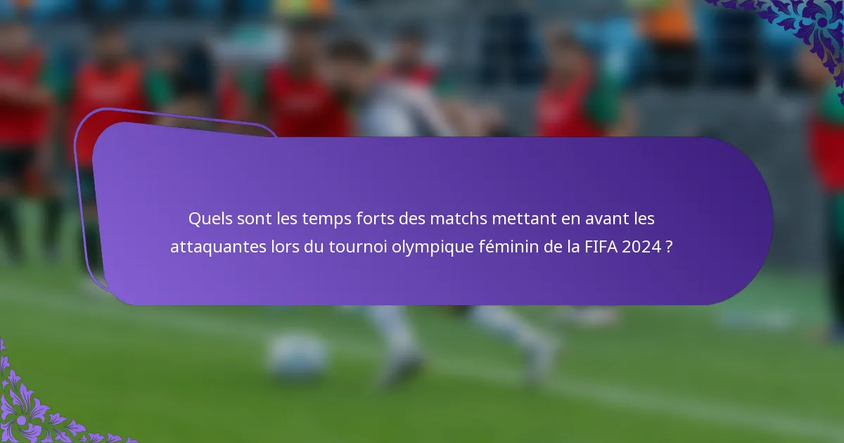 Quels sont les temps forts des matchs mettant en avant les attaquantes lors du tournoi olympique féminin de la FIFA 2024 ?
