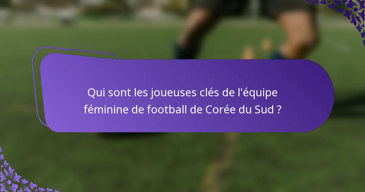 Qui sont les joueuses clés de l'équipe féminine de football de Corée du Sud ?